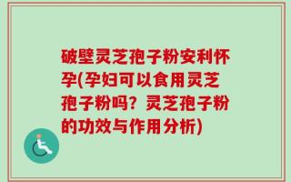 破壁灵芝孢子粉安利怀孕(孕妇可以食用灵芝孢子粉吗？灵芝孢子粉的功效与作用分析)