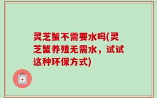 灵芝蟹不需要水吗(灵芝蟹养殖无需水，试试这种环保方式)