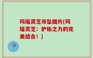 玛瑙灵芝吊坠图片(玛瑙灵芝：护佑之力的完美结合！)