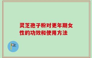灵芝孢子粉对更年期女性的功效和使用方法