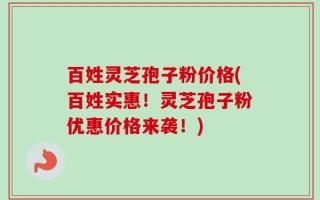 百姓灵芝孢子粉价格(百姓实惠！灵芝孢子粉优惠价格来袭！)