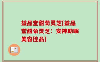益品堂甜菊灵芝(益品堂甜菊灵芝：安神助眠美容佳品)
