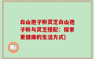 白山孢子粉灵芝白山孢子粉与灵芝搭配：探索更健康的生活方式)