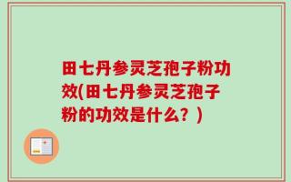 田七丹参灵芝孢子粉功效(田七丹参灵芝孢子粉的功效是什么？)