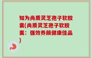知为尚质灵芝孢子软胶囊(尚质灵芝孢子软胶囊：强效养颜健康佳品)