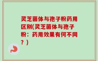 灵芝菌体与孢子粉药用区别(灵芝菌体与孢子粉：药用效果有何不同？)