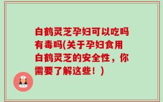 白鹤灵芝孕妇可以吃吗有毒吗(关于孕妇食用白鹤灵芝的安全性，你需要了解这些！)