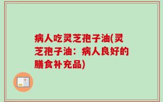 病人吃灵芝孢子油(灵芝孢子油：病人良好的膳食补充品)
