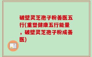 破壁灵芝孢子粉善医五行(重塑健康五行能量，破壁灵芝孢子粉成善医)