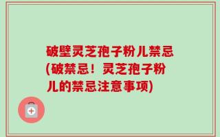破壁灵芝孢子粉儿禁忌(破禁忌！灵芝孢子粉儿的禁忌注意事项)