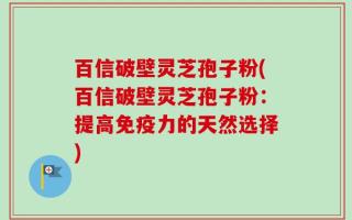 百信破壁灵芝孢子粉(百信破壁灵芝孢子粉：提高免疫力的天然选择)