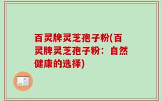 百灵牌灵芝孢子粉(百灵牌灵芝孢子粉：自然健康的选择)