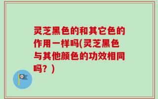 灵芝黑色的和其它色的作用一样吗(灵芝黑色与其他颜色的功效相同吗？)