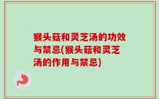 猴头菇和灵芝汤的功效与禁忌(猴头菇和灵芝汤的作用与禁忌)