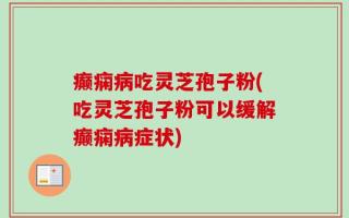 癫痫病吃灵芝孢子粉(吃灵芝孢子粉可以缓解癫痫病症状)