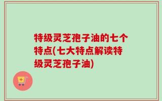 特级灵芝孢子油的七个特点(七大特点解读特级灵芝孢子油)