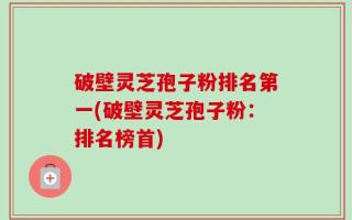 破壁灵芝孢子粉排名第一(破壁灵芝孢子粉：排名榜首)