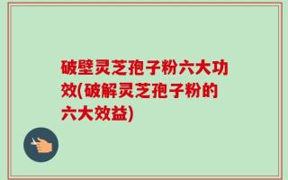 破壁灵芝孢子粉六大功效(破解灵芝孢子粉的六大效益)
