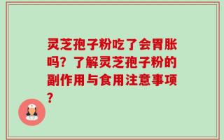 灵芝孢子粉吃了会胃胀吗？了解灵芝孢子粉的副作用与食用注意事项？