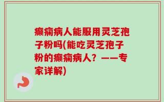 癫痫病人能服用灵芝孢子粉吗(能吃灵芝孢子粉的癫痫病人？——专家详解)