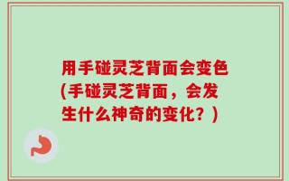 用手碰灵芝背面会变色(手碰灵芝背面，会发生什么神奇的变化？)