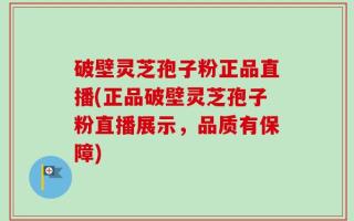 破壁灵芝孢子粉正品直播(正品破壁灵芝孢子粉直播展示，品质有保障)