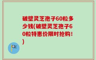 破壁灵芝孢子60粒多少钱(破壁灵芝孢子60粒特惠价限时抢购！)