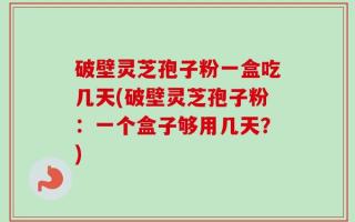 破壁灵芝孢子粉一盒吃几天(破壁灵芝孢子粉：一个盒子够用几天？)