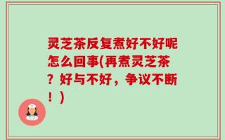 灵芝茶反复煮好不好呢怎么回事(再煮灵芝茶？好与不好，争议不断！)