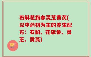 石斛花旗参灵芝黄芪(以中药材为主的养生配方：石斛、花旗参、灵芝、黄芪)