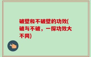 破壁和不破壁的功效(破与不破，一探功效大不同)