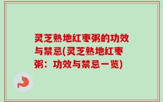 灵芝熟地红枣粥的功效与禁忌(灵芝熟地红枣粥：功效与禁忌一览)