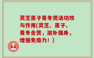 灵芝莲子麦冬煲汤功效与作用(灵芝、莲子、麦冬合煲，滋补强身，增强免疫力！)