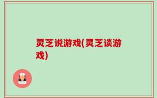 灵芝说游戏(灵芝谈游戏)