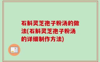 石斛灵芝孢子粉汤的做法(石斛灵芝孢子粉汤的详细制作方法)