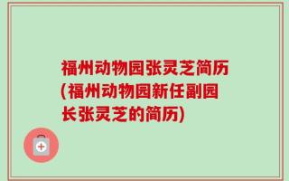福州动物园张灵芝简历(福州动物园新任副园长张灵芝的简历)