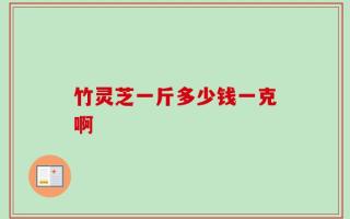 竹灵芝一斤多少钱一克啊