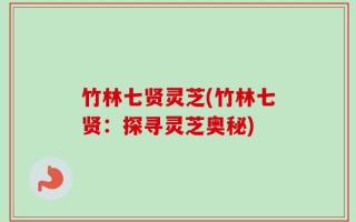 竹林七贤灵芝(竹林七贤：探寻灵芝奥秘)