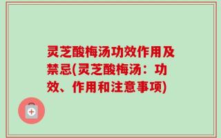 灵芝酸梅汤功效作用及禁忌(灵芝酸梅汤：功效、作用和注意事项)
