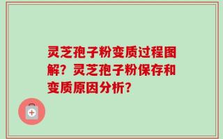 灵芝孢子粉变质过程图解？灵芝孢子粉保存和变质原因分析？