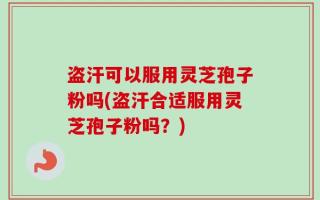 盗汗可以服用灵芝孢子粉吗(盗汗合适服用灵芝孢子粉吗？)
