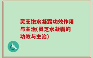灵芝饱水凝霜功效作用与主治(灵芝水凝霜的功效与主治)
