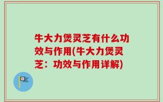 牛大力煲灵芝有什么功效与作用(牛大力煲灵芝：功效与作用详解)