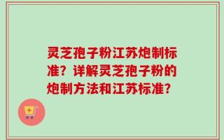 灵芝孢子粉江苏炮制标准？详解灵芝孢子粉的炮制方法和江苏标准？