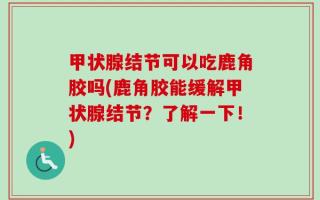 甲状腺结节可以吃鹿角胶吗(鹿角胶能缓解甲状腺结节？了解一下！)