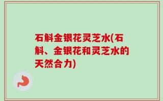 石斛金银花灵芝水(石斛、金银花和灵芝水的天然合力)