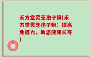 禾方堂灵芝孢子粉(禾方堂灵芝孢子粉：提高免疫力，助您健康长寿)