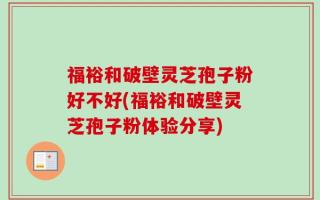 福裕和破壁灵芝孢子粉好不好(福裕和破壁灵芝孢子粉体验分享)
