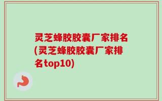灵芝蜂胶胶囊厂家排名(灵芝蜂胶胶囊厂家排名top10)