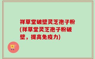 祥草堂破壁灵芝孢子粉(祥草堂灵芝孢子粉破壁，提高免疫力)